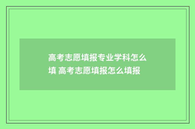 高考志愿填报专业学科怎么填 高考志愿填报怎么填报
