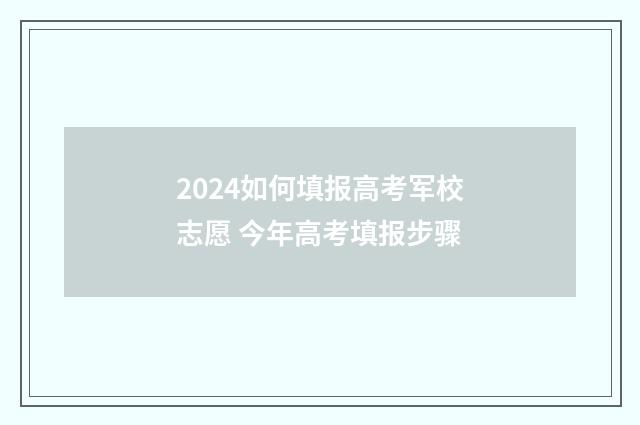 2024如何填报高考军校志愿 今年高考填报步骤