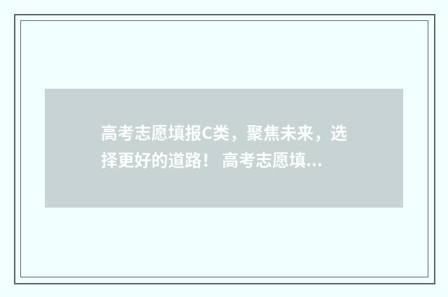 高考志愿填报C类，聚焦未来，选择更好的道路！ 高考志愿填报成功后是什么样的