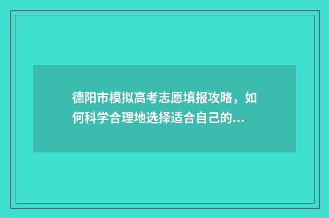 德阳市模拟高考志愿填报攻略，如何科学合理地选择适合自己的志愿？ 德阳2021中考模拟题