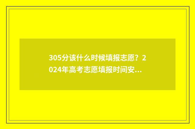 305分该什么时候填报志愿?2024年高考志愿填报时间安排 305分什么时候被专科录取