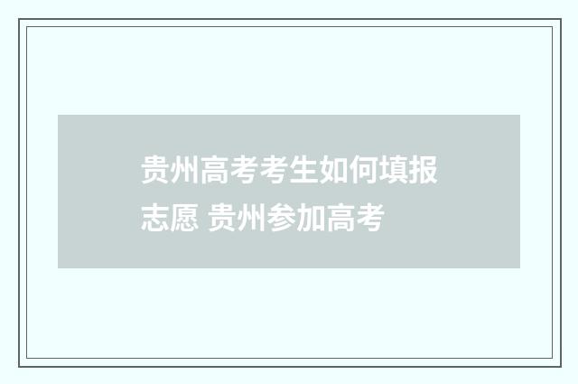 贵州高考考生如何填报志愿 贵州参加高考