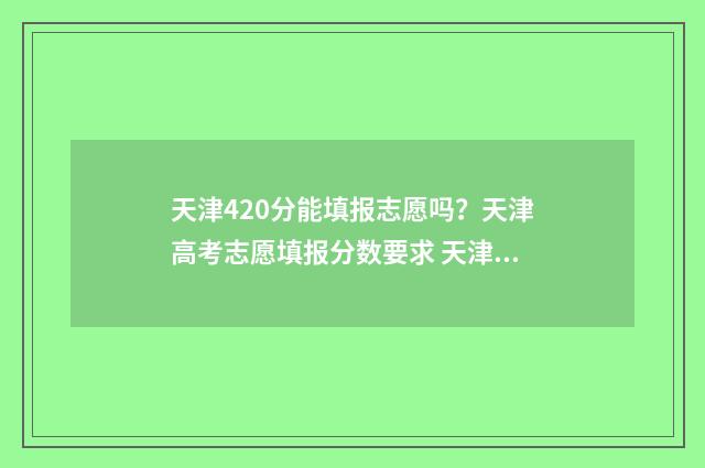 天津420分能填报志愿吗？天津高考志愿填报分数要求 天津高考420分能报哪个学校