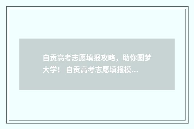 自贡高考志愿填报攻略，助你圆梦大学！ 自贡高考志愿填报模拟系统