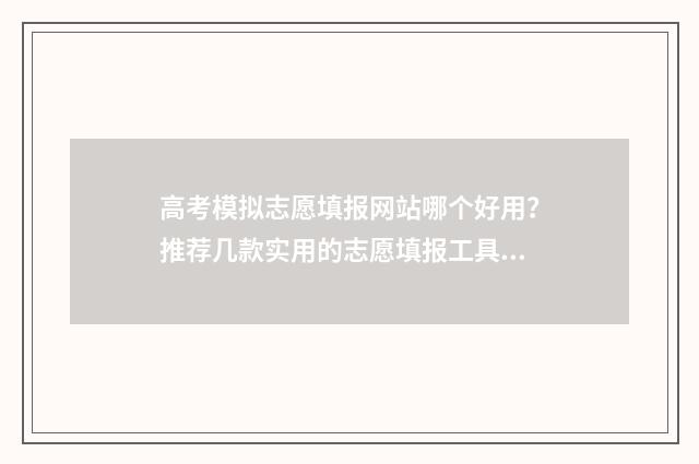 高考模拟志愿填报网站哪个好用？推荐几款实用的志愿填报工具 高考模拟志愿填报入口