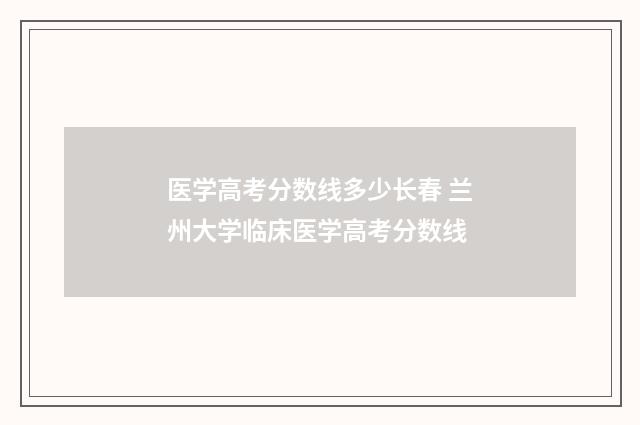 医学高考分数线多少长春 兰州大学临床医学高考分数线