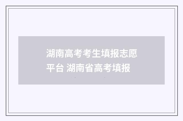 湖南高考考生填报志愿平台 湖南省高考填报