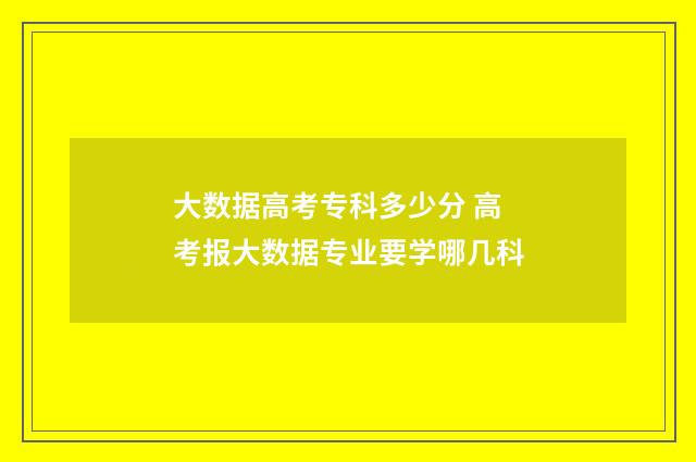 大数据高考专科多少分 高考报大数据专业要学哪几科