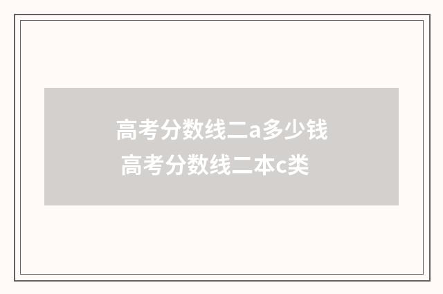 高考分数线二a多少钱 高考分数线二本c类