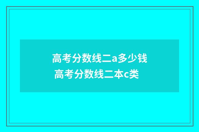 高考分数线二a多少钱 高考分数线二本c类