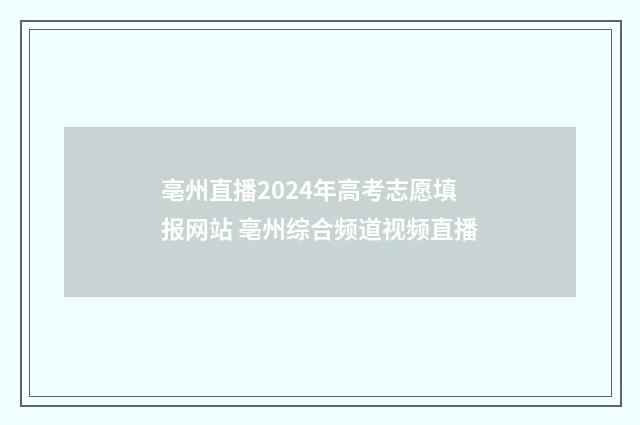 亳州直播2024年高考志愿填报网站 亳州综合频道视频直播