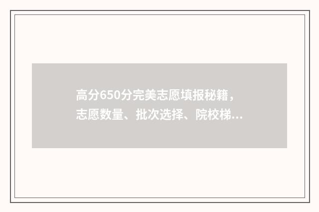 高分650分完美志愿填报秘籍，志愿数量、批次选择、院校梯度全解析 完美是多少分