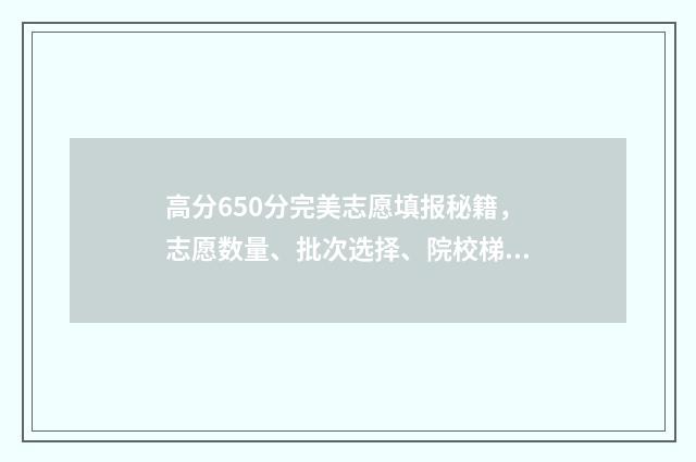 高分650分完美志愿填报秘籍，志愿数量、批次选择、院校梯度全解析 完美是多少分