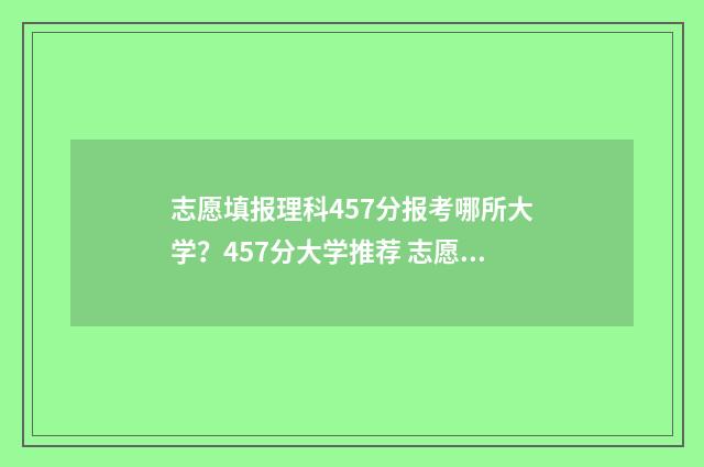 志愿填报理科457分报考哪所大学？457分大学推荐 志愿填报理科和理工科是一样吗
