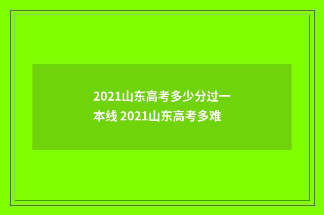 2021山东高考多少分过一本线 2021山东高考多难