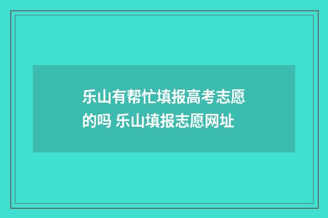 乐山有帮忙填报高考志愿的吗 乐山填报志愿网址