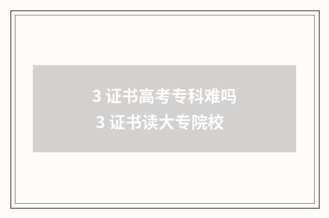 3 证书高考专科难吗 3 证书读大专院校