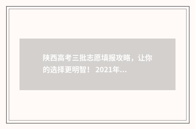 陕西高考三批志愿填报攻略，让你的选择更明智！ 2021年陕西高考第三批投档分数线