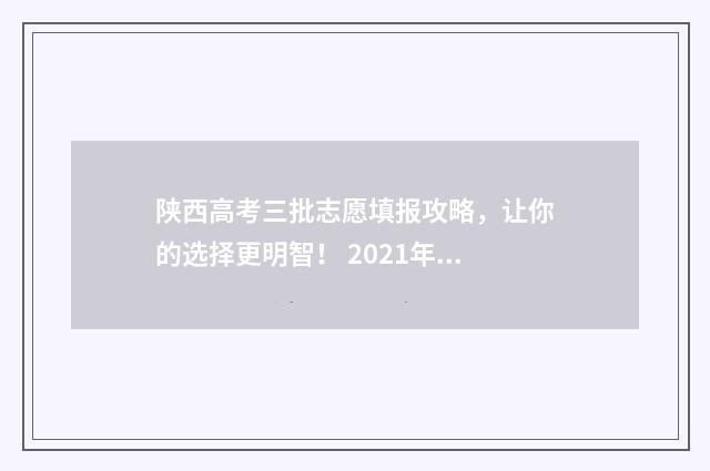 陕西高考三批志愿填报攻略，让你的选择更明智！ 2021年陕西高考第三批投档分数线