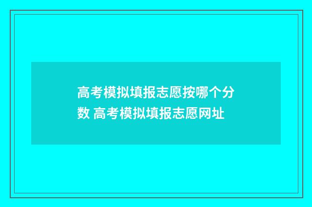 高考模拟填报志愿按哪个分数 高考模拟填报志愿网址