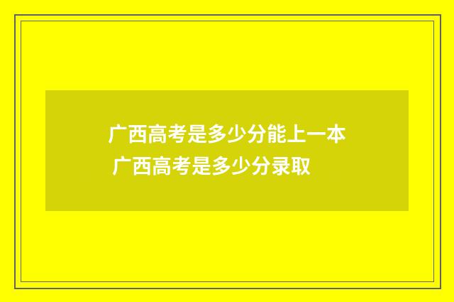 广西高考是多少分能上一本 广西高考是多少分录取