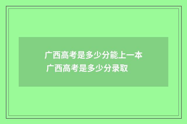 广西高考是多少分能上一本 广西高考是多少分录取