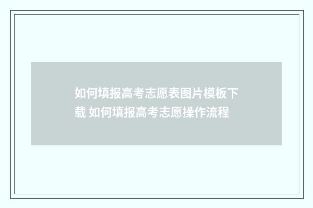 如何填报高考志愿表图片模板下载 如何填报高考志愿操作流程