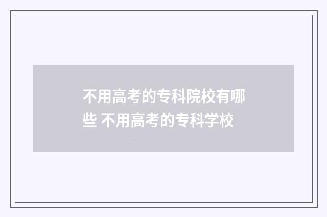 不用高考的专科院校有哪些 不用高考的专科学校
