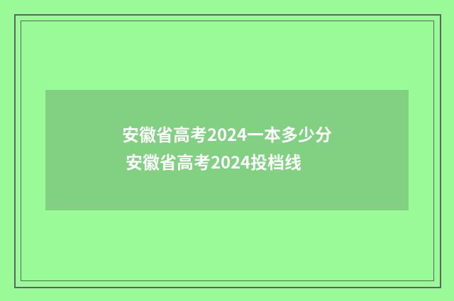 安徽省高考2024一本多少分 安徽省高考2024投档线