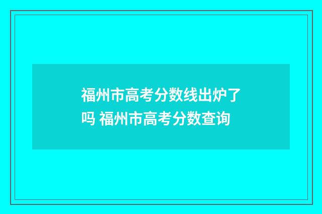 福州市高考分数线出炉了吗 福州市高考分数查询