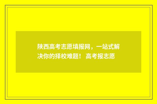 陕西高考志愿填报网，一站式解决你的择校难题！ 高考报志愿