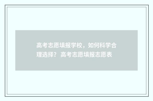 高考志愿填报学校，如何科学合理选择？ 高考志愿填报志愿表
