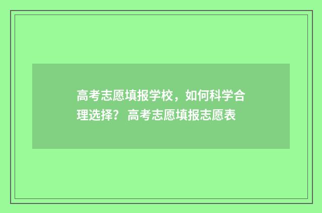 高考志愿填报学校，如何科学合理选择？ 高考志愿填报志愿表