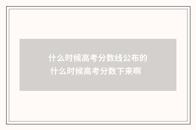 什么时候高考分数线公布的 什么时候高考分数下来啊
