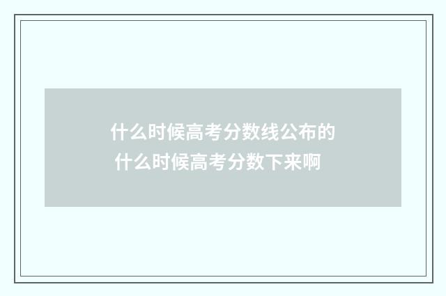 什么时候高考分数线公布的 什么时候高考分数下来啊
