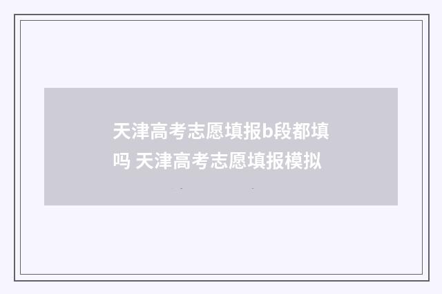 天津高考志愿填报b段都填吗 天津高考志愿填报模拟