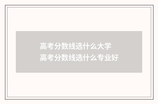 高考分数线选什么大学 高考分数线选什么专业好