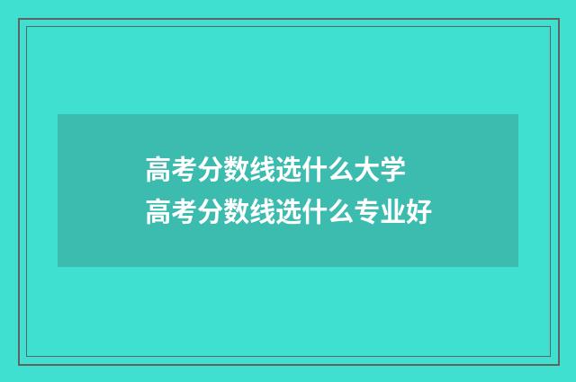高考分数线选什么大学 高考分数线选什么专业好
