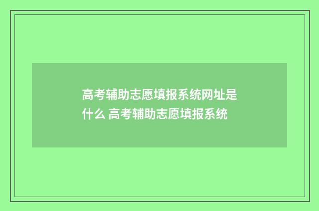 高考辅助志愿填报系统网址是什么 高考辅助志愿填报系统