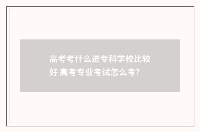 高考考什么进专科学校比较好 高考专业考试怎么考?