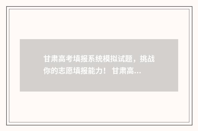 甘肃高考填报系统模拟试题，挑战你的志愿填报能力！ 甘肃高考填报系统怎么填