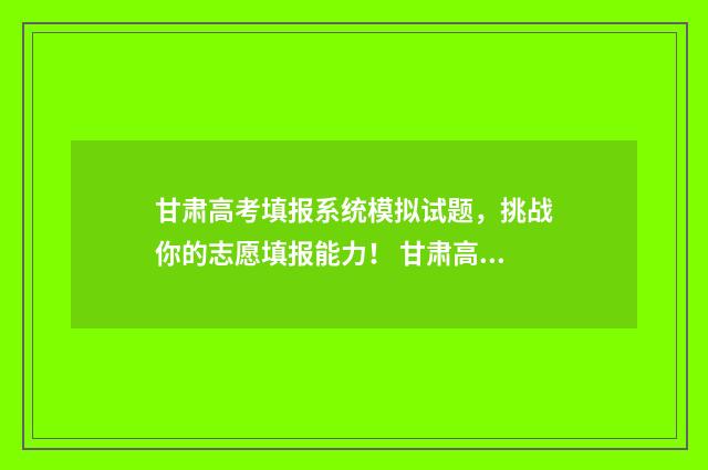 甘肃高考填报系统模拟试题，挑战你的志愿填报能力！ 甘肃高考填报系统怎么填