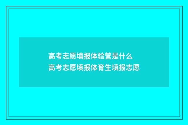 高考志愿填报体验营是什么 高考志愿填报体育生填报志愿