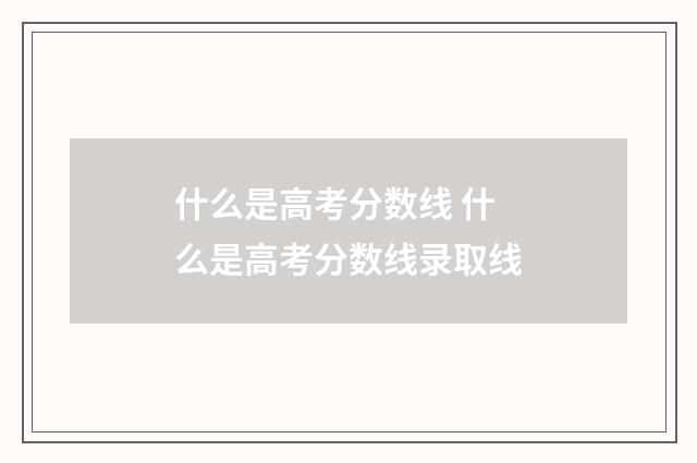 什么是高考分数线 什么是高考分数线录取线