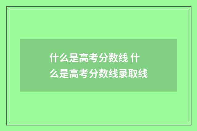 什么是高考分数线 什么是高考分数线录取线