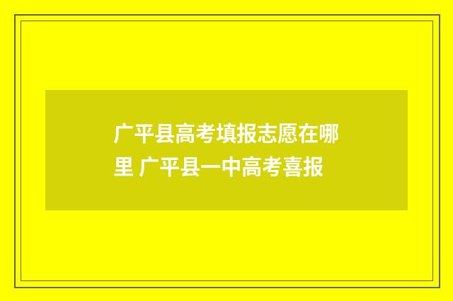 广平县高考填报志愿在哪里 广平县一中高考喜报