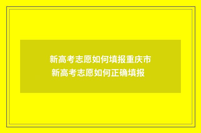新高考志愿如何填报重庆市 新高考志愿如何正确填报
