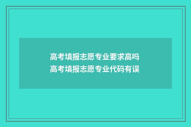 高考填报志愿专业要求高吗 高考填报志愿专业代码有误