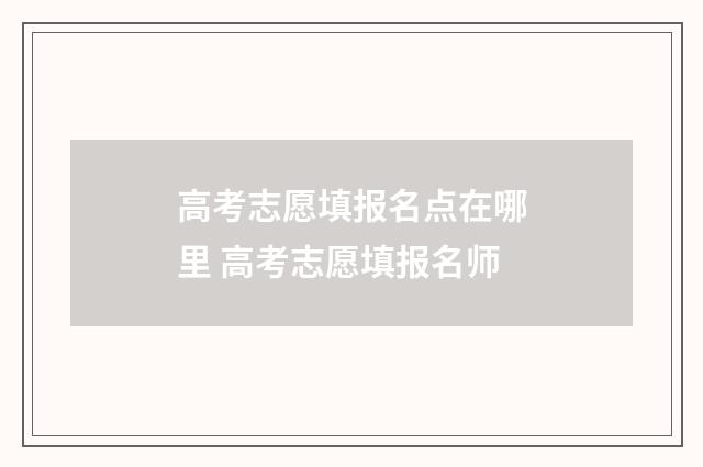 高考志愿填报名点在哪里 高考志愿填报名师
