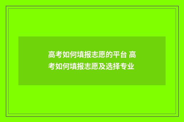 高考如何填报志愿的平台 高考如何填报志愿及选择专业